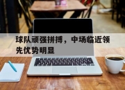 爱游戏app安装-球队顽强拼搏，中场临近领先优势明显的简单介绍