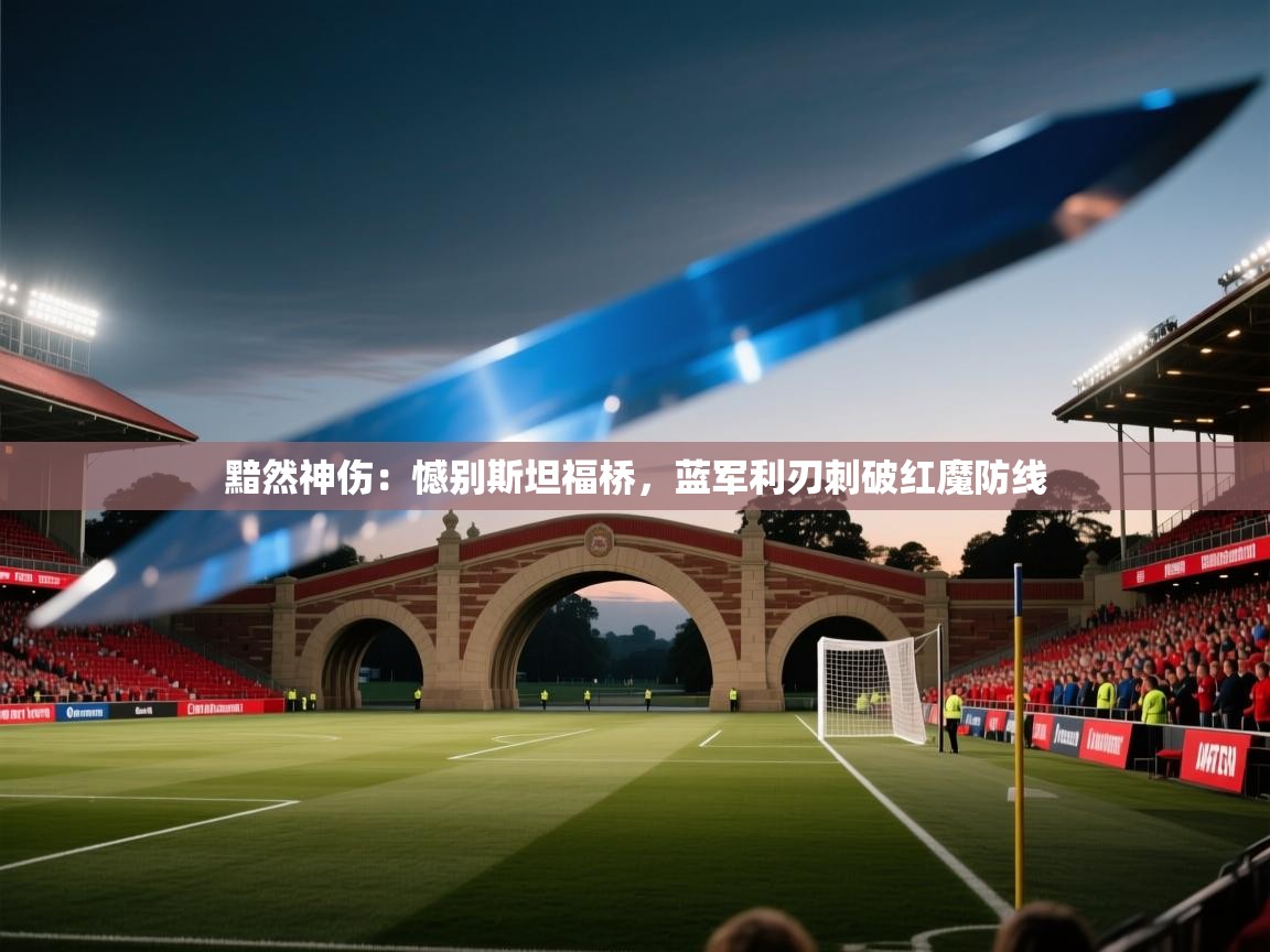 黯然神伤:憾别斯坦福桥,蓝军利刃刺破红魔防线 第2张