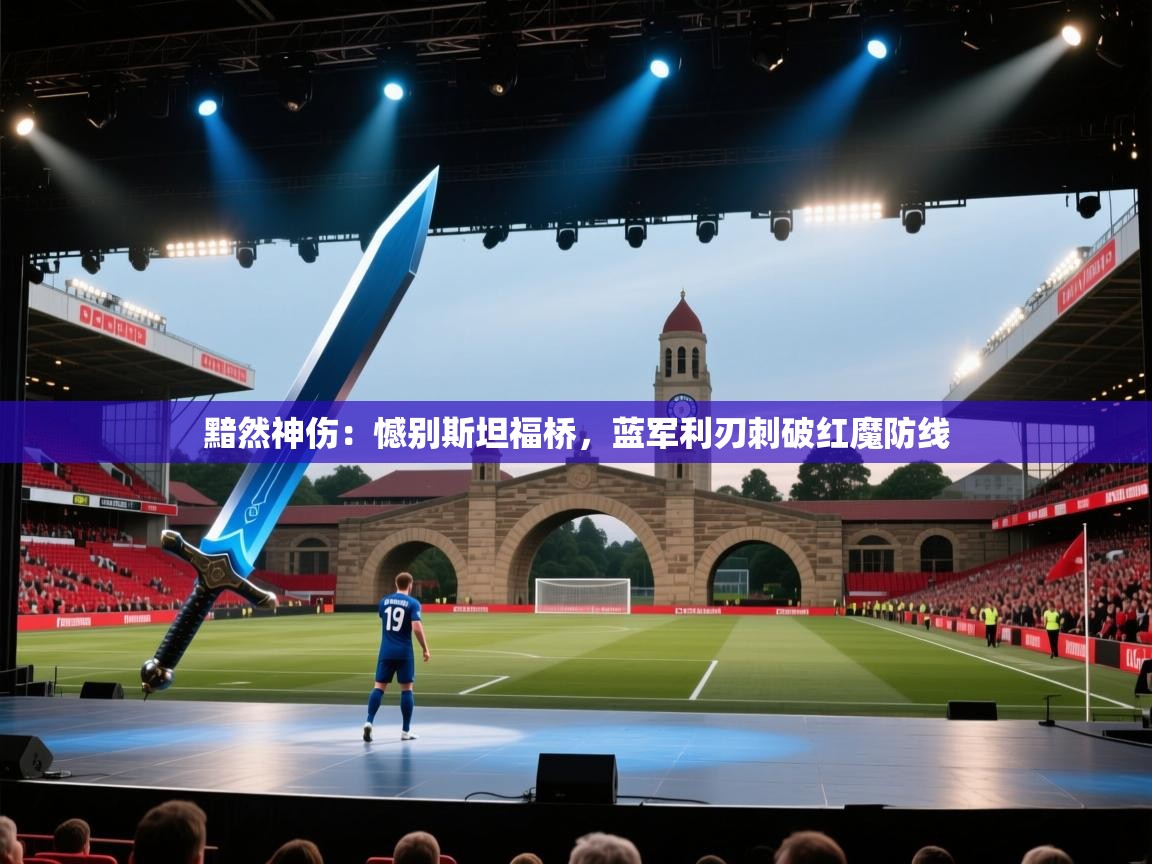 黯然神伤:憾别斯坦福桥,蓝军利刃刺破红魔防线 第1张