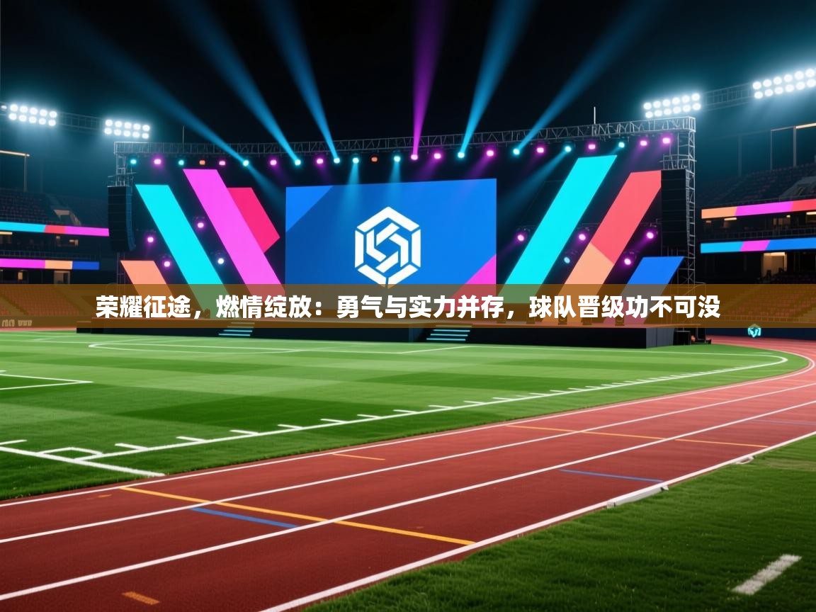 荣耀征途，燃情绽放：勇气与实力并存，球队晋级功不可没  第1张