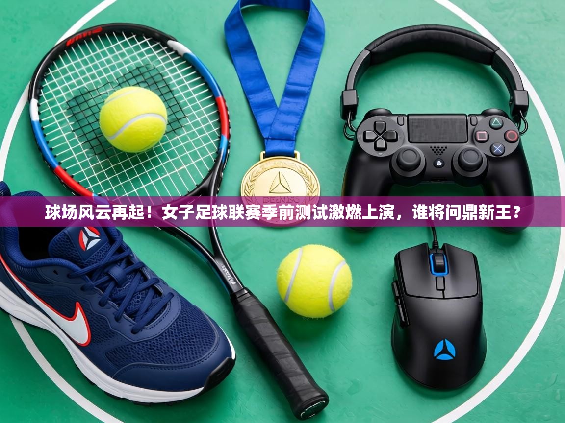 球场风云再起！女子足球联赛季前测试激燃上演，谁将问鼎新王？  第1张